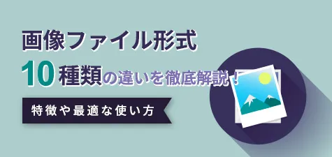 画像ファイル形式10種類の違いを徹底解説！特徴や最適な使い方